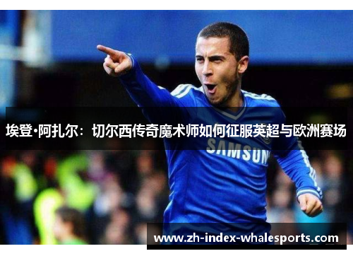 埃登·阿扎尔：切尔西传奇魔术师如何征服英超与欧洲赛场