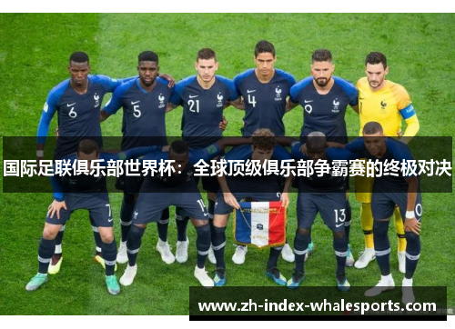 国际足联俱乐部世界杯：全球顶级俱乐部争霸赛的终极对决