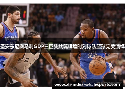 圣安东尼奥马刺GDP三巨头共筑辉煌时刻球队篮球完美演绎