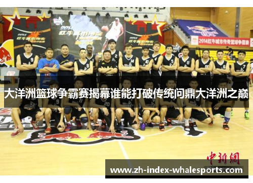 大洋洲篮球争霸赛揭幕谁能打破传统问鼎大洋洲之巅