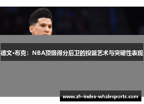 德文·布克：NBA顶级得分后卫的投篮艺术与突破性表现