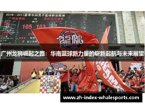 广州龙狮崛起之路：华南篮球新力量的崭新起航与未来展望