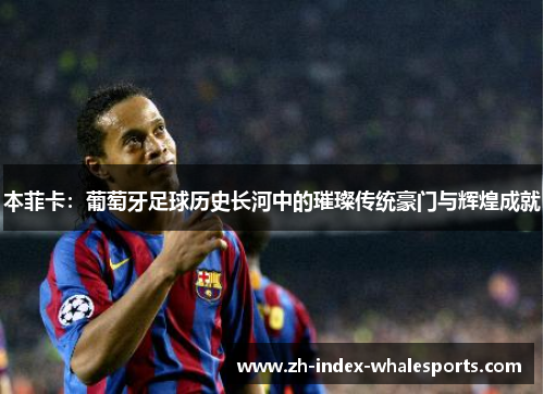 本菲卡：葡萄牙足球历史长河中的璀璨传统豪门与辉煌成就