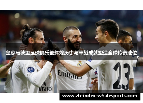 皇家马德里足球俱乐部辉煌历史与卓越成就塑造全球传奇地位