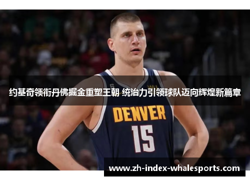 约基奇领衔丹佛掘金重塑王朝 统治力引领球队迈向辉煌新篇章