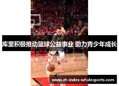 库里积极推动篮球公益事业 助力青少年成长