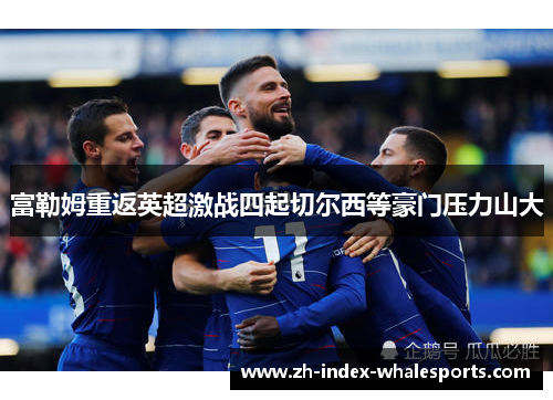 富勒姆重返英超激战四起切尔西等豪门压力山大