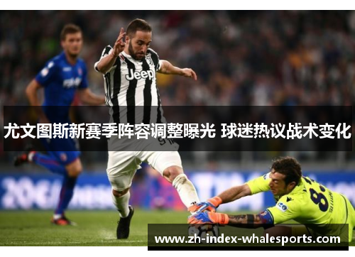 尤文图斯新赛季阵容调整曝光 球迷热议战术变化