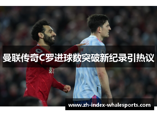 曼联传奇C罗进球数突破新纪录引热议