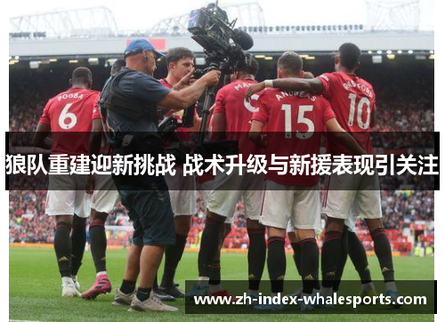 狼队重建迎新挑战 战术升级与新援表现引关注