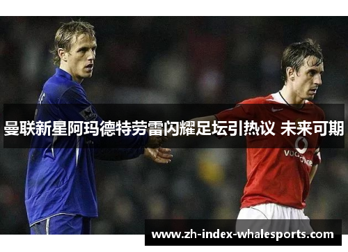 曼联新星阿玛德特劳雷闪耀足坛引热议 未来可期